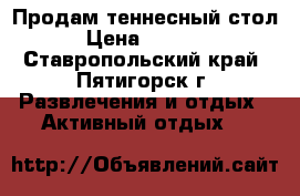 Продам теннесный стол › Цена ­ 1 000 - Ставропольский край, Пятигорск г. Развлечения и отдых » Активный отдых   